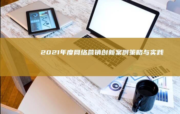 2021年度网络营销创新案例：策略与实践